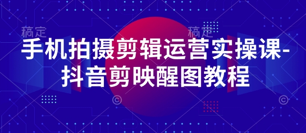 手机拍摄剪辑运营实操课-抖音剪映醒图教程-知芽创业社