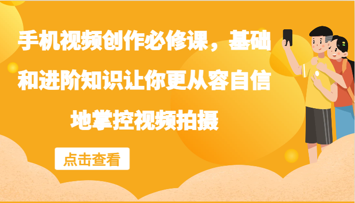 手机视频创作必修课，基础和进阶知识让你更从容自信地掌控视频拍摄-知芽创业社
