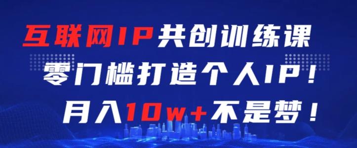 互联网IP共创训练课，零门槛零基础打造个人IP，月入10w+不是梦【揭秘】-知芽创业社