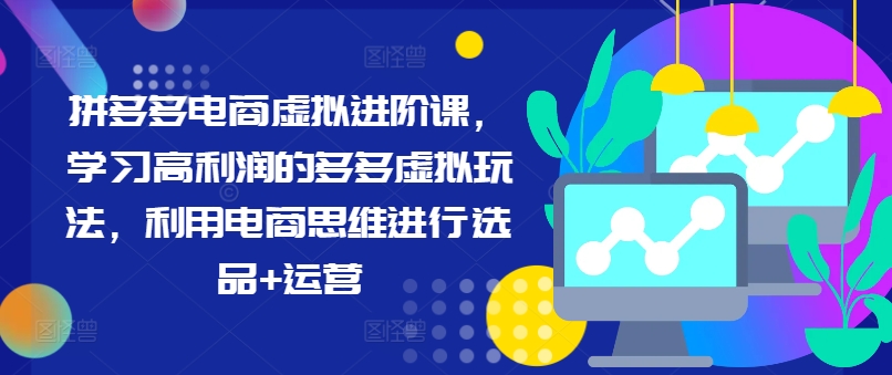拼多多电商虚拟进阶课，学习高利润的多多虚拟玩法，利用电商思维进行选品+运营-知芽创业社