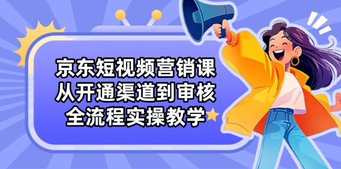 京东短视频营销课：从开通渠道到审核，全流程实操教学-知芽创业社