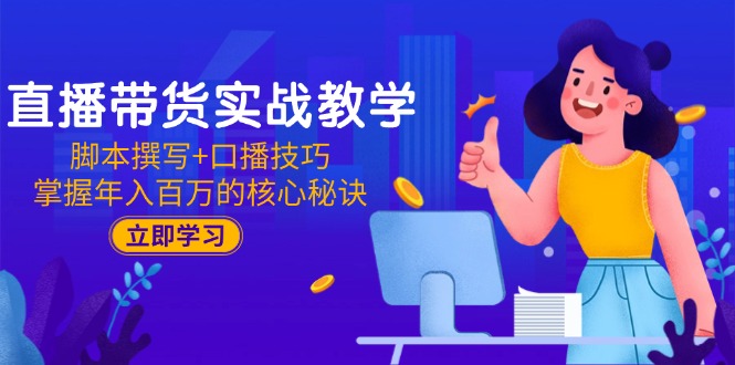 直播带货实战教学：脚本撰写+口播技巧，掌握年入百万的核心秘诀-知芽创业社