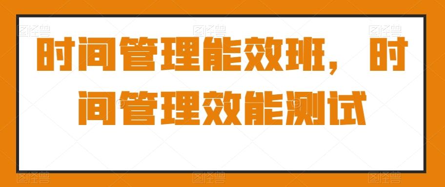 时间管理能效班，时间管理效能测试-知芽创业社