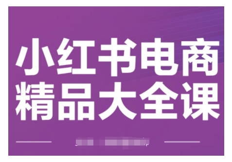 小红书电商精品大全课，快速掌握小红书运营技巧，实现精准引流与爆单目标，轻松玩转小红书电商(更新2月)-知芽创业社