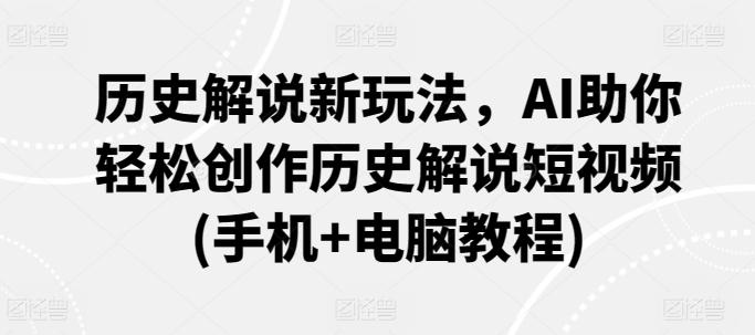 历史解说新玩法，AI助你轻松创作历史解说短视频(手机+电脑教程)-知芽创业社