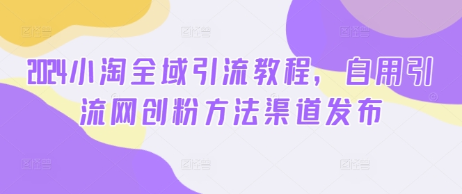 2024小淘全域引流教程，自用引流网创粉方法渠道发布-知芽创业社