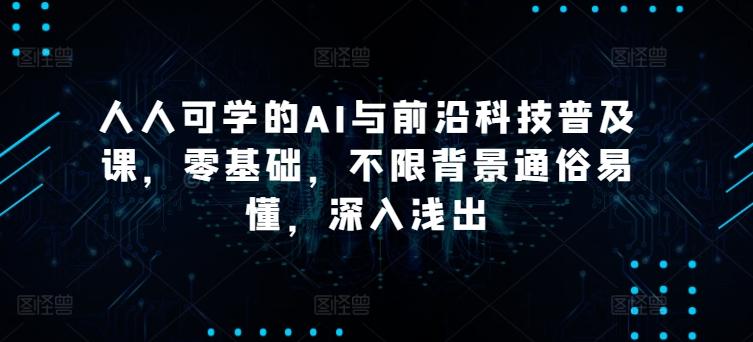 人人可学的AI与前沿科技普及课，零基础，不限背景通俗易懂，深入浅出-知芽创业社