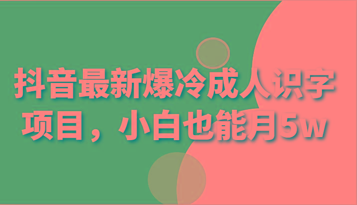 抖音最新爆冷成人识字项目，小白也能月5w-知芽创业社
