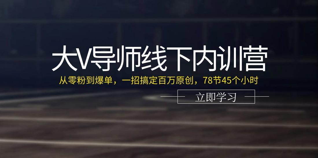 大V导师线下内训营：从零粉到爆单，一招搞定百万原创(78节45个小时)-知芽创业社
