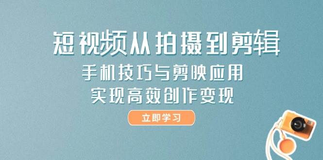 短视频从拍摄到剪辑，手机技巧与剪映应用，实现高效创作变现-知芽创业社