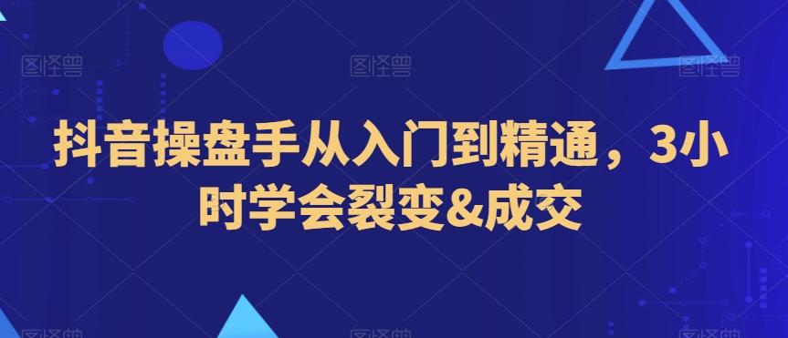 抖音操盘手从入门到精通，3小时学会裂变&成交-知芽创业社
