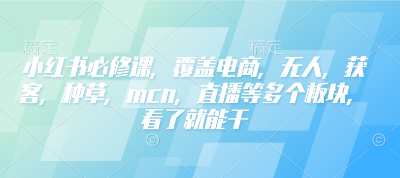 小红书必修课,覆盖电商,无人,获客,种草,mcn,直播等多个板块,看了就能干-知芽创业社