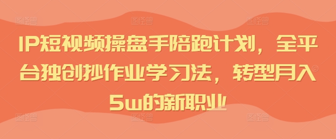 IP短视频操盘手陪跑计划，全平台独创抄作业学习法，转型月入5w的新职业-知芽创业社