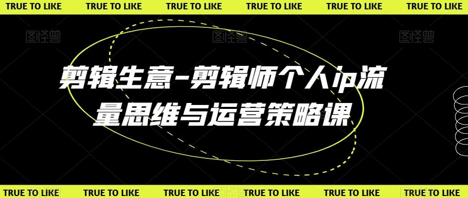 剪辑生意-剪辑师个人ip流量思维与运营策略课-知芽创业社