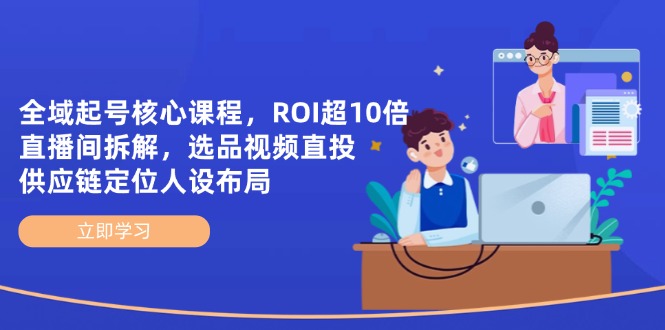 全域起号核心课程，ROI超10倍直播间拆解，选品直投，供应链定位人设布局-知芽创业社