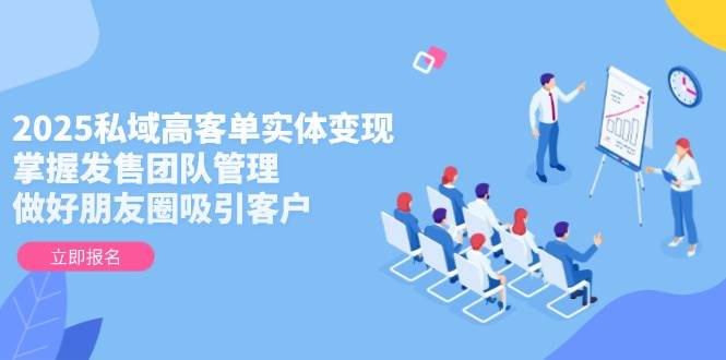 2025私域高客单实体变现，掌握发售团队管理，做好朋友圈吸引客户-知芽创业社