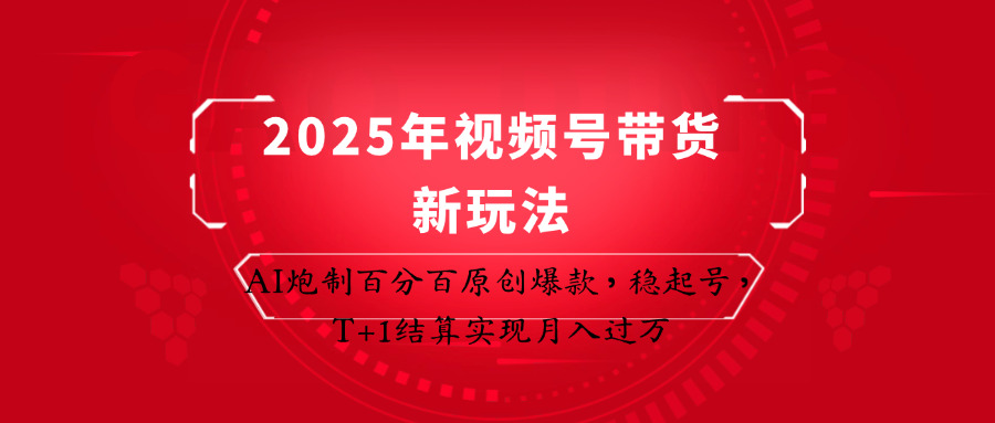 2025年视频号带货新玩法：AI炮制百分百原创爆款，稳起号，T+1结算实现月入过万-知芽创业社