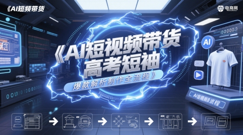AI短视频带货高考短袖爆款解析制作全流程-知芽创业社