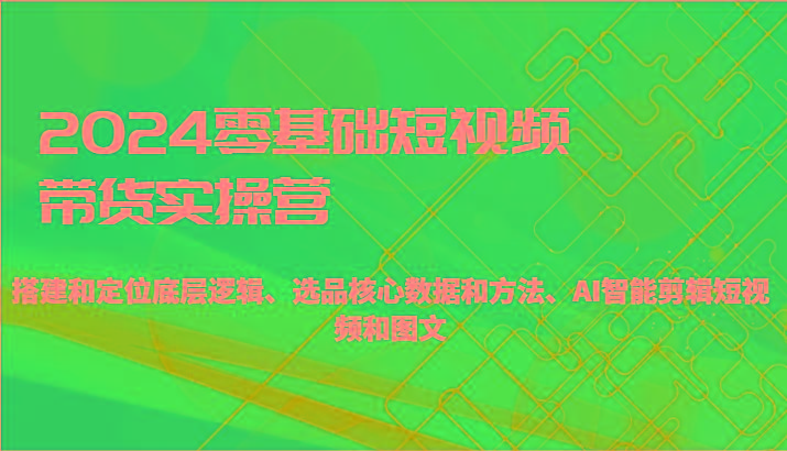 2024零基础短视频带货实操营-搭建和定位底层逻辑、选品核心数据和方法、AI智能剪辑-知芽创业社