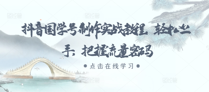 抖音国学号制作实战教程，轻松上手，把握流量密码-知芽创业社