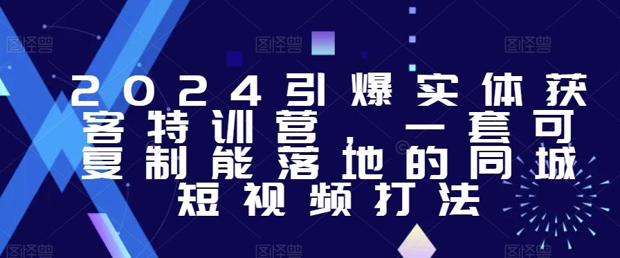 2024引爆实体获客特训营，​一套可复制能落地的同城短视频打法-知芽创业社