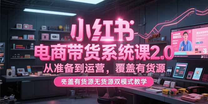 小红书电商带货系统课2.0，从准备到运营，覆盖有货源无货源双模式教学-知芽创业社
