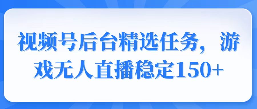 视频号精选变现任务，游戏无人直播稳定150+-知芽创业社