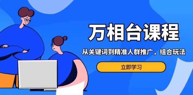 万相台课程：从关键词到精准人群推广，组合玩法高效应对多场景电商营销…-知芽创业社