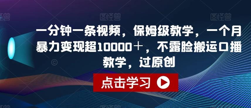 一分钟一条视频，保姆级教学，一个月暴力变现超10000＋，不露脸搬运口播教学，过原创-知芽创业社
