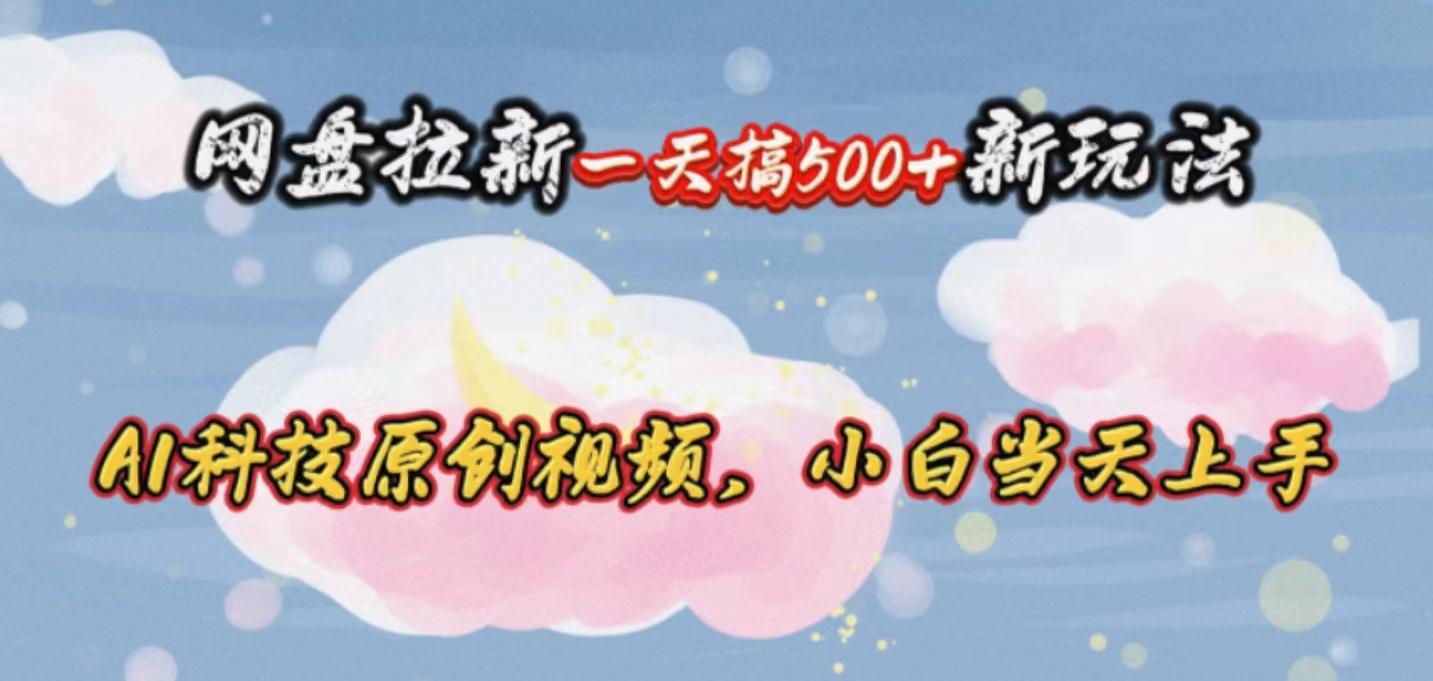 网盘拉新一天搞500新玩法，Ai科技原创视频，小白当天上手-知芽创业社