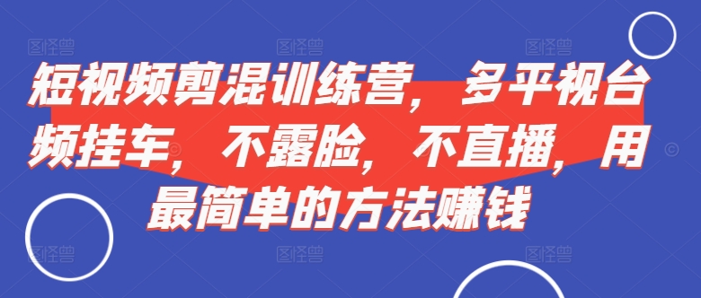 短视频‮剪混‬训练营，多平‮视台‬频挂车，不露脸，不直播，用最简单的方法赚钱-知芽创业社