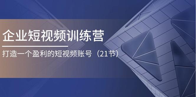 企业短视频训练营：打造一个盈利的短视频账号(21节-知芽创业社