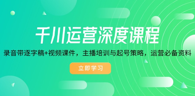 千川运营深度课程，录音带逐字稿+视频课件，主播培训与起号策略，运营…-知芽创业社