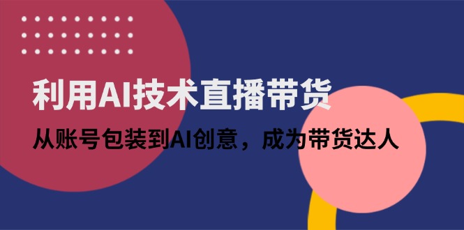 利用AI技术直播带货：从账号包装到AI创意，成为带货达人-知芽创业社