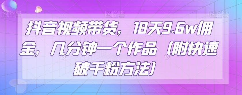 抖音视频带货，18天9.6w佣金，几分钟一个作品（附快速破千粉方法）【揭秘】-知芽创业社