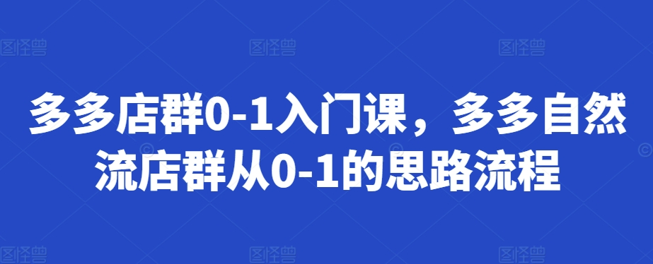 多多店群0-1入门课，多多自然流店群从0-1的思路流程-知芽创业社