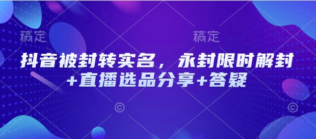 抖音被封转实名，永封限时解封+直播选品分享+答疑-知芽创业社