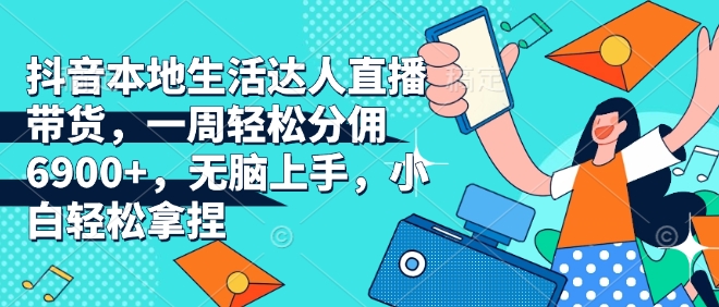 抖音本地生活达人直播带货，一周轻松分佣6900+，无脑上手，小白轻松拿捏【揭秘】-知芽创业社