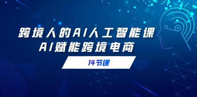 跨境人的AI人工智能课，AI赋能跨境电商(14节课)-知芽创业社
