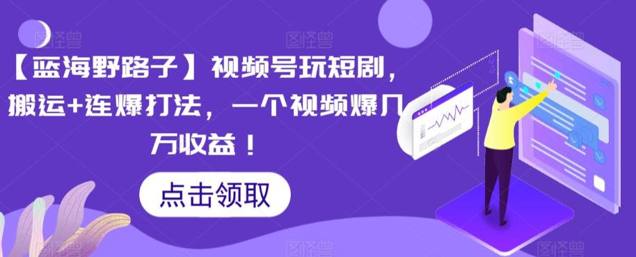 【蓝海野路子】视频号玩短剧，搬运+连爆打法，一个视频爆几万收益【揭秘】-知芽创业社