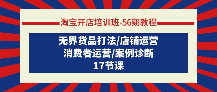 (9605期)淘宝开店培训班-56期教程：无界货品打法/店铺运营/消费者运营/案例诊断-知芽创业社