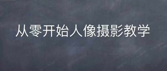 情感人像摄影综合训练，从0开始人像摄影教学-知芽创业社