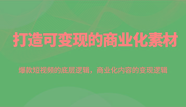 打造可变现的商业化素材，爆款短视频的底层逻辑，商业化内容的变现逻辑-知芽创业社