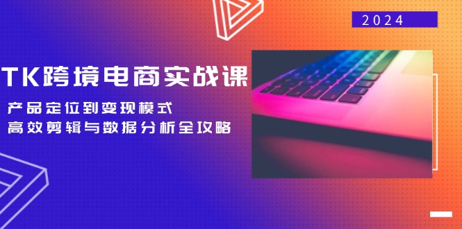 TK跨境电商实战课：产品定位到变现模式，高效剪辑与数据分析全攻略-知芽创业社
