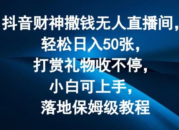 抖音财神撒钱无人直播间轻松日入50张，打赏礼物收不停，小白可上手，落地保姆级教程【揭秘】-知芽创业社