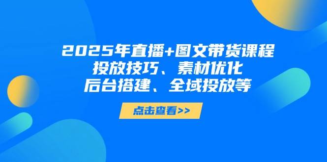 2025年短视频图文带货+直播带货：投放技巧、素材优化、后台搭建、全域投放等-知芽创业社