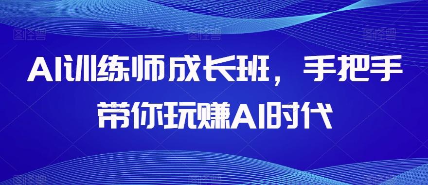 AI训练师成长班，手把手带你玩赚AI时代-知芽创业社