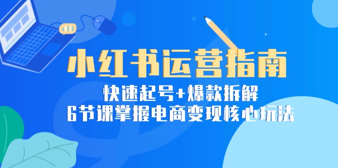 小红书运营指南：快速起号+爆款拆解，6节课掌握电商变现核心玩法-知芽创业社