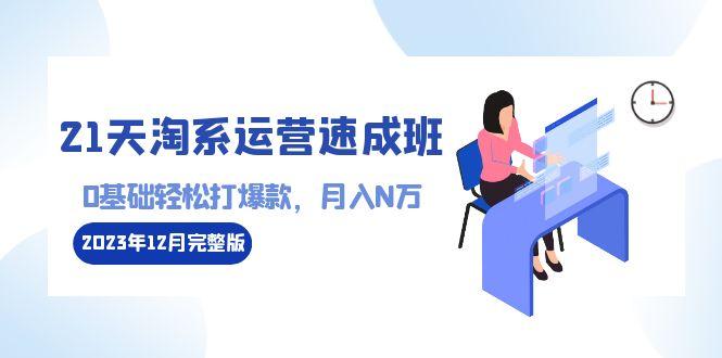 21天淘系运营-速成班2023年12月完整版：0基础轻松打爆款，月入N万-110节课-知芽创业社