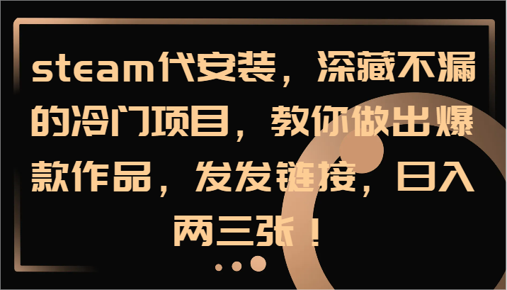 steam代安装，深藏不漏的冷门项目，教你做出爆款作品，发发链接，日入两三张！-知芽创业社